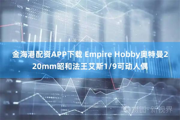 金海港配资APP下载 Empire Hobby奥特曼220mm昭和法王艾斯1/9可动人偶