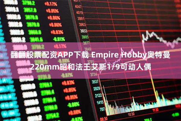 翻翻股票配资APP下载 Empire Hobby奥特曼220mm昭和法王艾斯1/9可动人偶