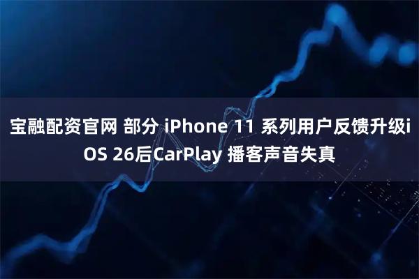 宝融配资官网 部分 iPhone 11 系列用户反馈升级iOS 26后CarPlay 播客声音失真