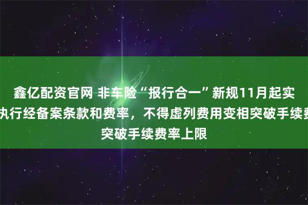 鑫亿配资官网 非车险“报行合一”新规11月起实施 严格执行经备案条款和费率，不得虚列费用变相突破手续费率上限