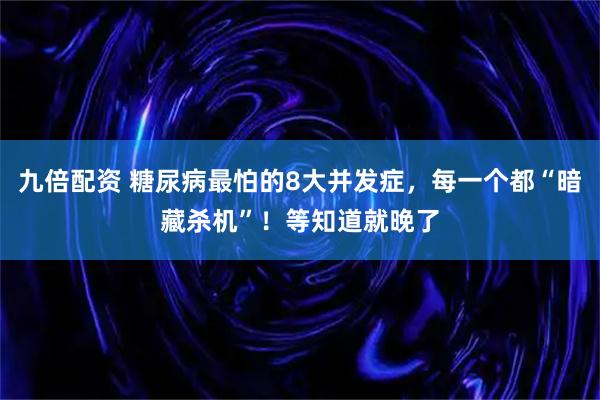 九倍配资 糖尿病最怕的8大并发症，每一个都“暗藏杀机”！等知道就晚了