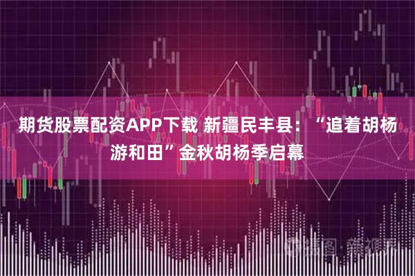 期货股票配资APP下载 新疆民丰县：“追着胡杨游和田”金秋胡杨季启幕