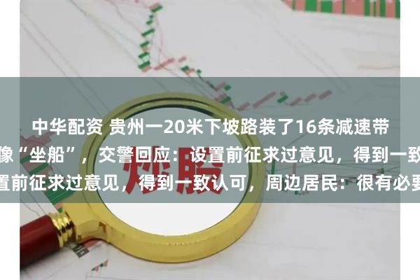 中华配资 贵州一20米下坡路装了16条减速带，网友吐槽开车太颠簸像“坐船”，交警回应：设置前征求过意见，得到一致认可，周边居民：很有必要