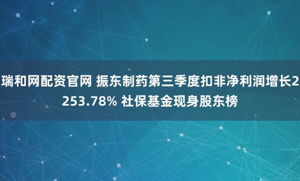 瑞和网配资官网 振东制药第三季度扣非净利润增长2253.78% 社保基金现身股东榜
