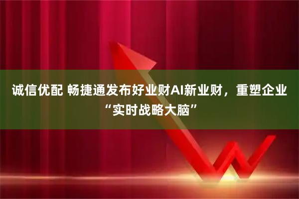 诚信优配 畅捷通发布好业财AI新业财，重塑企业“实时战略大脑”