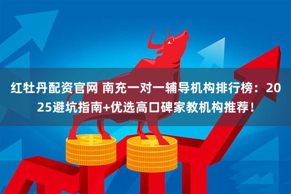 红牡丹配资官网 南充一对一辅导机构排行榜：2025避坑指南+优选高口碑家教机构推荐！
