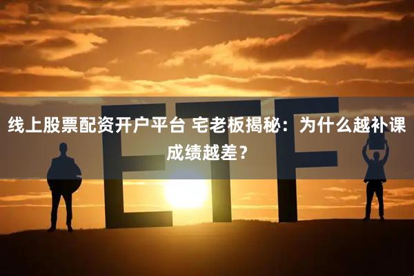 线上股票配资开户平台 宅老板揭秘：为什么越补课成绩越差？