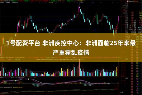 1号配资平台 非洲疾控中心：非洲面临25年来最严重霍乱疫情