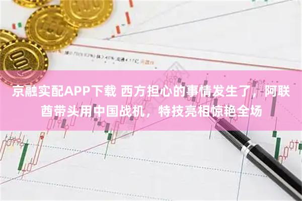 京融实配APP下载 西方担心的事情发生了，阿联酋带头用中国战机，特技亮相惊艳全场