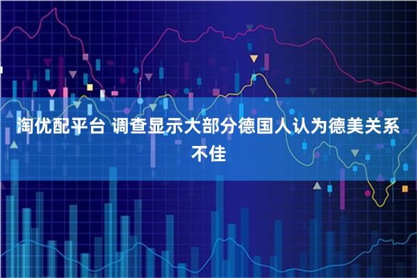 淘优配平台 调查显示大部分德国人认为德美关系不佳