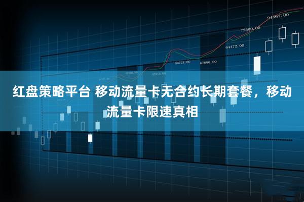 红盘策略平台 移动流量卡无合约长期套餐，移动流量卡限速真相