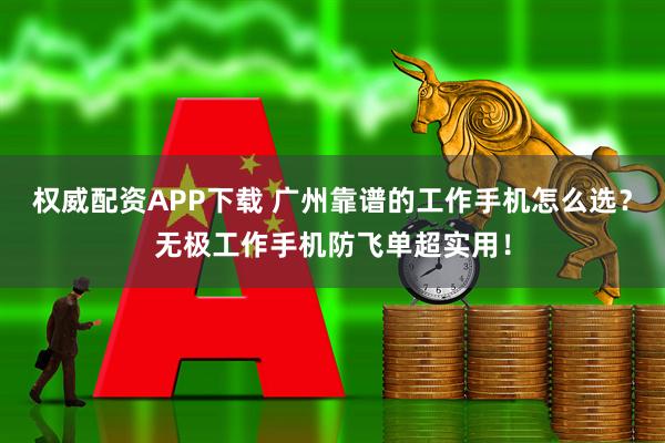 权威配资APP下载 广州靠谱的工作手机怎么选？无极工作手机防飞单超实用！