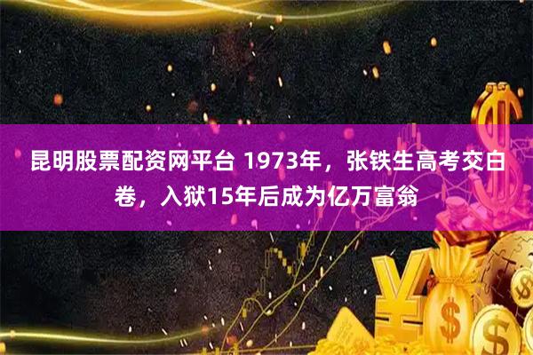 昆明股票配资网平台 1973年，张铁生高考交白卷，入狱15年后成为亿万富翁