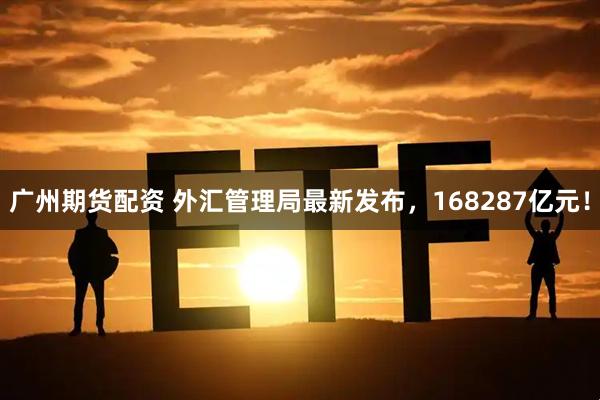 广州期货配资 外汇管理局最新发布，168287亿元！