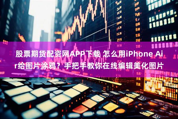 股票期货配资网APP下载 怎么用iPhone Air给图片涂鸦？手把手教你在线编辑美化图片