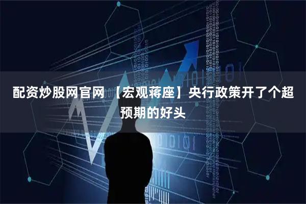 配资炒股网官网 【宏观蒋座】央行政策开了个超预期的好头