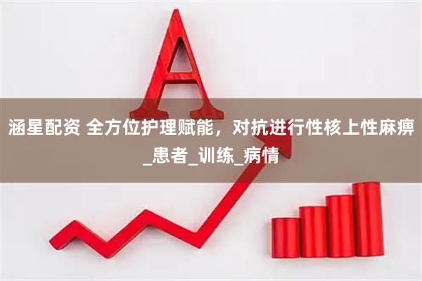 涵星配资 全方位护理赋能，对抗进行性核上性麻痹_患者_训练_病情