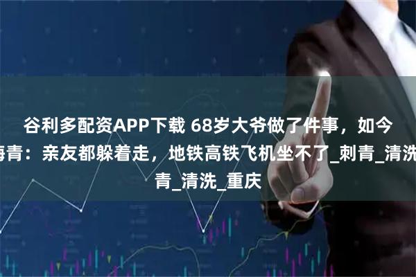 谷利多配资APP下载 68岁大爷做了件事，如今肠子悔青：亲友都躲着走，地铁高铁飞机坐不了_刺青_清洗_重庆