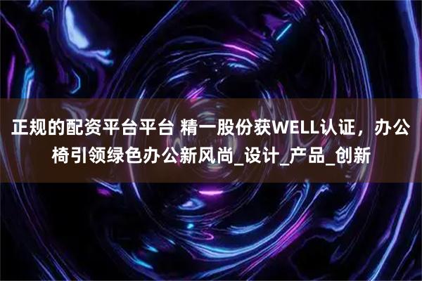 正规的配资平台平台 精一股份获WELL认证，办公椅引领绿色办公新风尚_设计_产品_创新