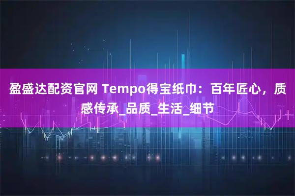 盈盛达配资官网 Tempo得宝纸巾：百年匠心，质感传承_品质_生活_细节