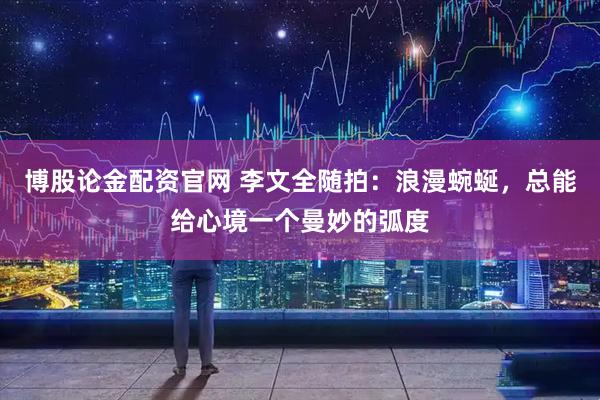 博股论金配资官网 李文全随拍：浪漫蜿蜒，总能给心境一个曼妙的弧度