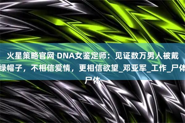 火星策略官网 DNA女鉴定师：见证数万男人被戴绿帽子，不相信爱情，更相信欲望_邓亚军_工作_尸体