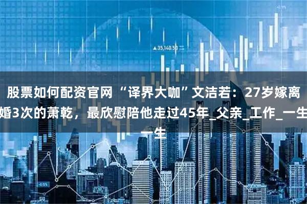 股票如何配资官网 “译界大咖”文洁若：27岁嫁离婚3次的萧乾，最欣慰陪他走过45年_父亲_工作_一生