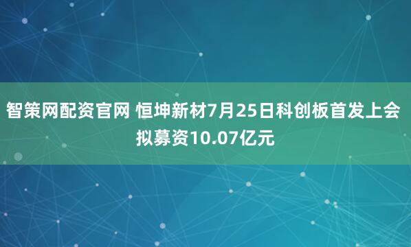 智策网配资官网 恒坤新材7月25日科创板首发上会 拟募资10.07亿元