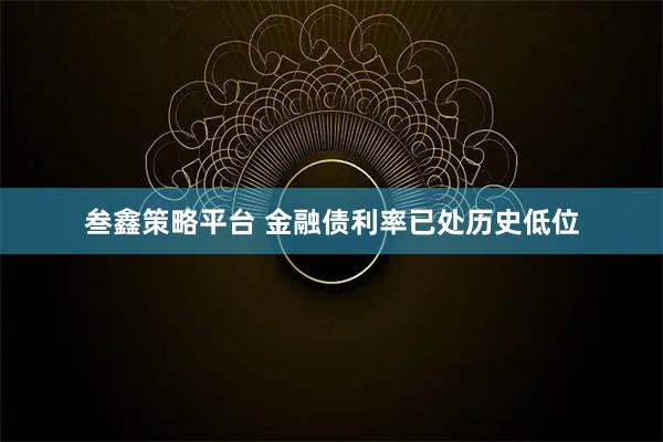叁鑫策略平台 金融债利率已处历史低位