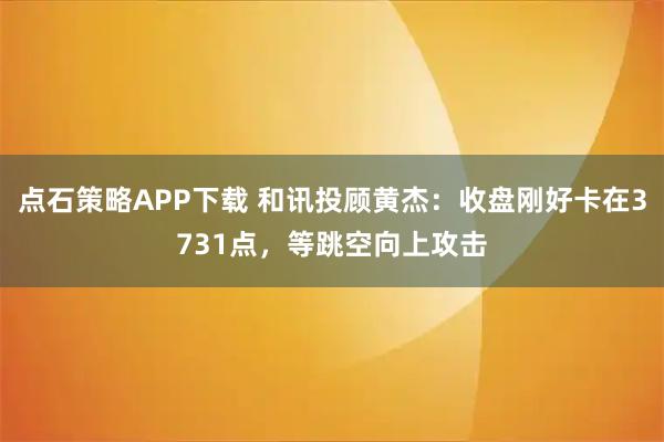 点石策略APP下载 和讯投顾黄杰：收盘刚好卡在3731点，等跳空向上攻击