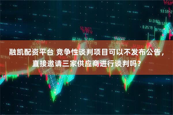 融凯配资平台 竞争性谈判项目可以不发布公告，直接邀请三家供应商进行谈判吗？