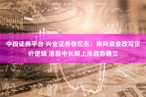 中投证券平台 兴业证券张忆东：南向资金改写定价逻辑 港股中长期上涨趋势确立