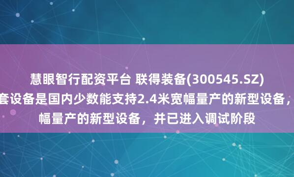 慧眼智行配资平台 联得装备(300545.SZ)：研发的涂布三件套设备是国内少数能支持2.4米宽幅量产的新型设备，并已进入调试阶段