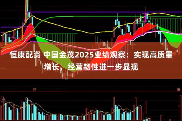 恒康配资 中国金茂2025业绩观察：实现高质量增长，经营韧性进一步显现