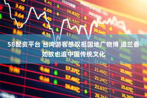 58配资平台 台湾游客感叹祖国地广物博 追兰香如故也追中国传统文化